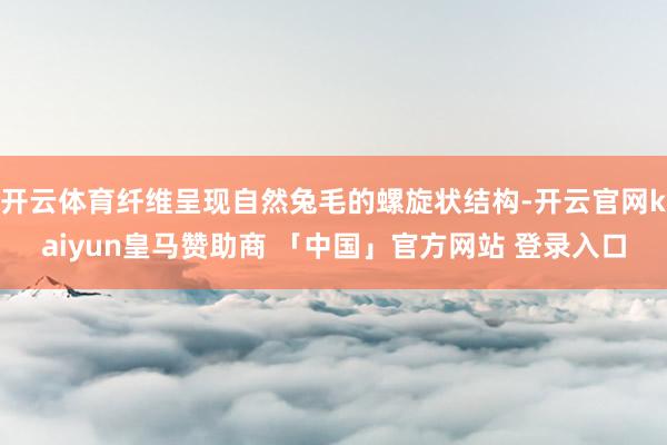 开云体育纤维呈现自然兔毛的螺旋状结构-开云官网kaiyun皇马赞助商 「中国」官方网站 登录入口