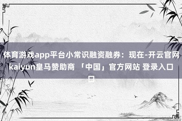 体育游戏app平台小常识融资融券：现在-开云官网kaiyun皇马赞助商 「中国」官方网站 登录入口