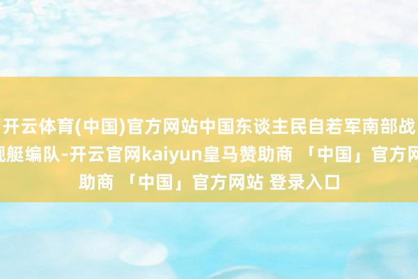 开云体育(中国)官方网站中国东谈主民自若军南部战区组织107舰艇编队-开云官网kaiyun皇马赞助商 「中国」官方网站 登录入口