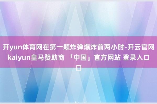 开yun体育网在第一颗炸弹爆炸前两小时-开云官网kaiyun皇马赞助商 「中国」官方网站 登录入口