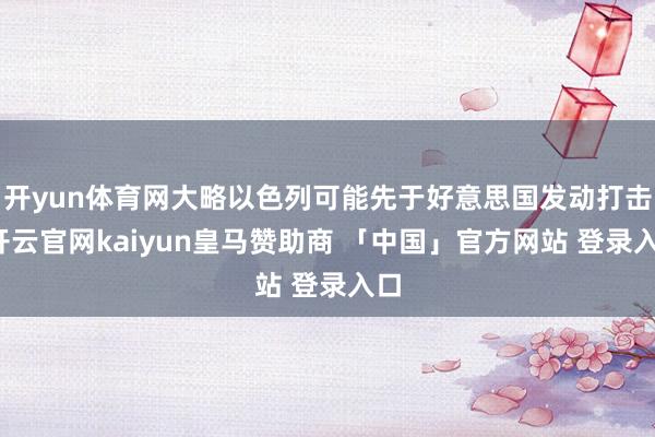 开yun体育网大略以色列可能先于好意思国发动打击-开云官网kaiyun皇马赞助商 「中国」官方网站 登录入口