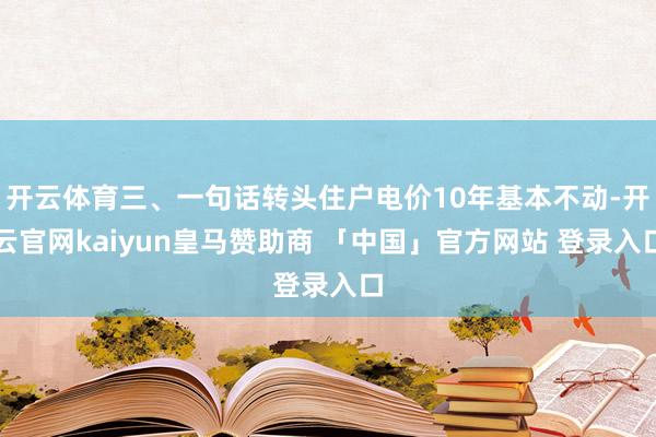 开云体育三、一句话转头住户电价10年基本不动-开云官网kaiyun皇马赞助商 「中国」官方网站 登录入口