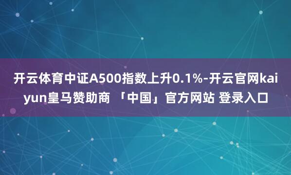 开云体育中证A500指数上升0.1%-开云官网kaiyun皇马赞助商 「中国」官方网站 登录入口