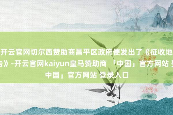开云官网切尔西赞助商昌平区政府便发出了《征收地盘预公告》-开云官网kaiyun皇马赞助商 「中国」官方网站 登录入口