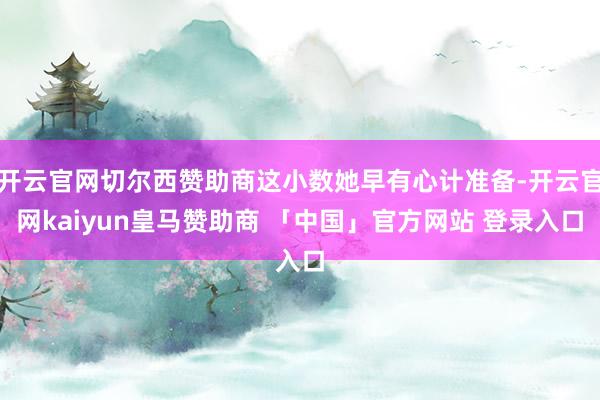 开云官网切尔西赞助商这小数她早有心计准备-开云官网kaiyun皇马赞助商 「中国」官方网站 登录入口