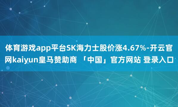 体育游戏app平台SK海力士股价涨4.67%-开云官网kaiyun皇马赞助商 「中国」官方网站 登录入口