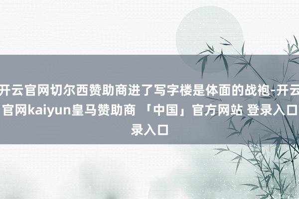 开云官网切尔西赞助商进了写字楼是体面的战袍-开云官网kaiyun皇马赞助商 「中国」官方网站 登录入口
