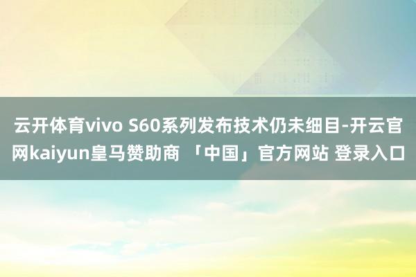 云开体育vivo S60系列发布技术仍未细目-开云官网kaiyun皇马赞助商 「中国」官方网站 登录入口