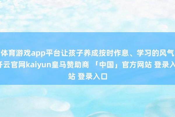 体育游戏app平台让孩子养成按时作息、学习的风气-开云官网kaiyun皇马赞助商 「中国」官方网站 登录入口