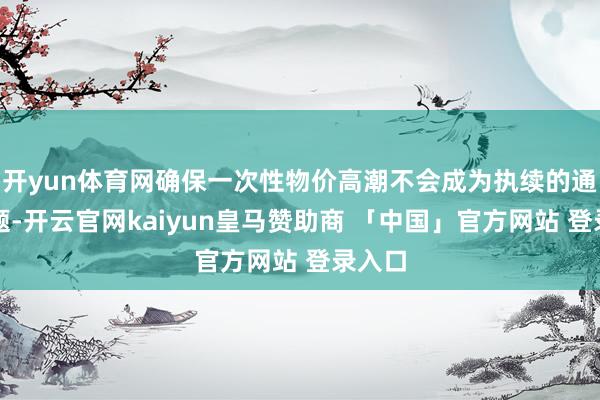 开yun体育网确保一次性物价高潮不会成为执续的通胀问题-开云官网kaiyun皇马赞助商 「中国」官方网站 登录入口