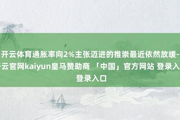 开云体育通胀率向2%主张迈进的推崇最近依然放缓-开云官网kaiyun皇马赞助商 「中国」官方网站 登录入口