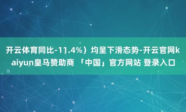 开云体育同比-11.4%）均呈下滑态势-开云官网kaiyun皇马赞助商 「中国」官方网站 登录入口