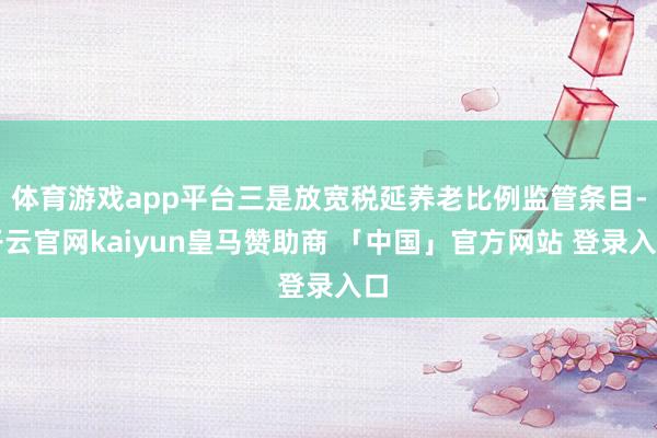 体育游戏app平台三是放宽税延养老比例监管条目-开云官网kaiyun皇马赞助商 「中国」官方网站 登录入口