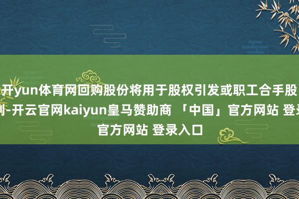 开yun体育网回购股份将用于股权引发或职工合手股有计划-开云官网kaiyun皇马赞助商 「中国」官方网站 登录入口