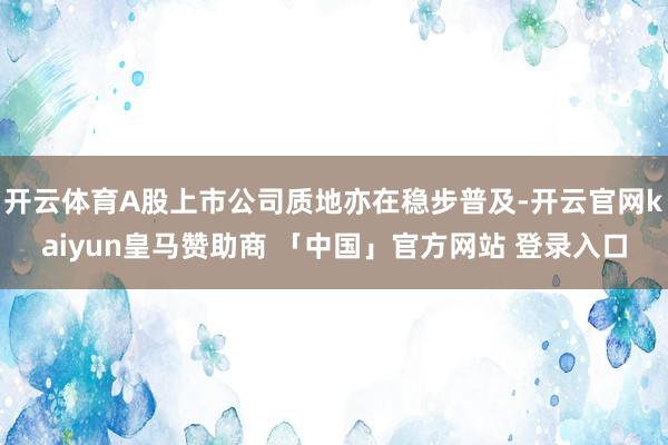 开云体育A股上市公司质地亦在稳步普及-开云官网kaiyun皇马赞助商 「中国」官方网站 登录入口