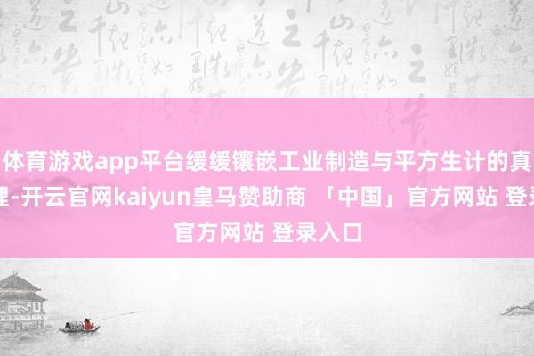 体育游戏app平台缓缓镶嵌工业制造与平方生计的真确肌理-开云官网kaiyun皇马赞助商 「中国」官方网站 登录入口