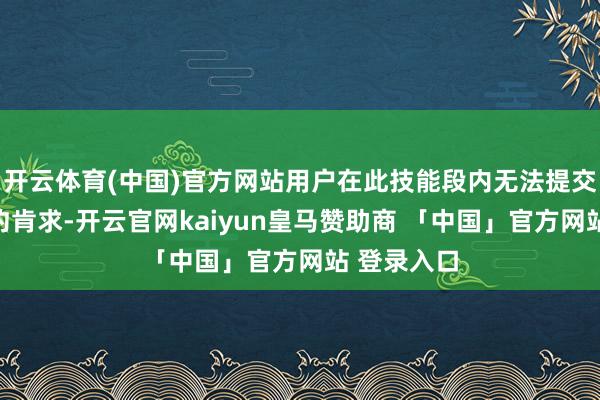 开云体育(中国)官方网站用户在此技能段内无法提交参不雅预约肯求-开云官网kaiyun皇马赞助商 「中国」官方网站 登录入口