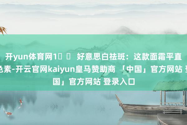 开yun体育网1️⃣ 好意思白祛斑：这款面霜平直针对玄色素-开云官网kaiyun皇马赞助商 「中国」官方网站 登录入口