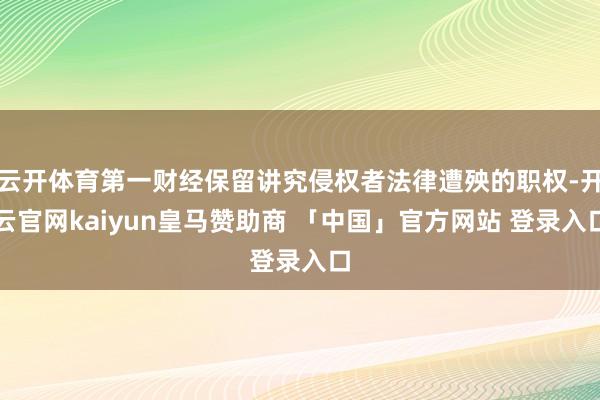 云开体育第一财经保留讲究侵权者法律遭殃的职权-开云官网kaiyun皇马赞助商 「中国」官方网站 登录入口