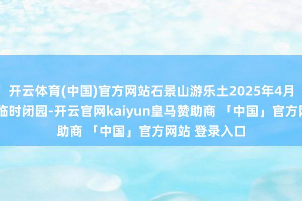 开云体育(中国)官方网站石景山游乐土2025年4月11日至14日临时闭园-开云官网kaiyun皇马赞助商 「中国」官方网站 登录入口