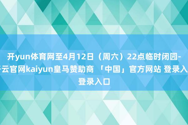 开yun体育网至4月12日（周六）22点临时闭园-开云官网kaiyun皇马赞助商 「中国」官方网站 登录入口