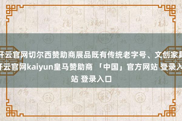 开云官网切尔西赞助商展品既有传统老字号、文创家具-开云官网kaiyun皇马赞助商 「中国」官方网站 登录入口