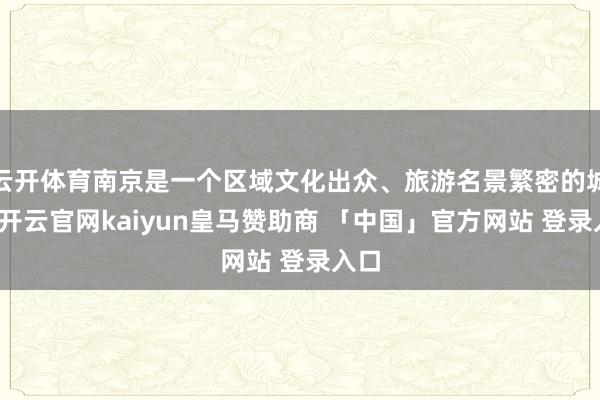 云开体育南京是一个区域文化出众、旅游名景繁密的城市-开云官网kaiyun皇马赞助商 「中国」官方网站 登录入口