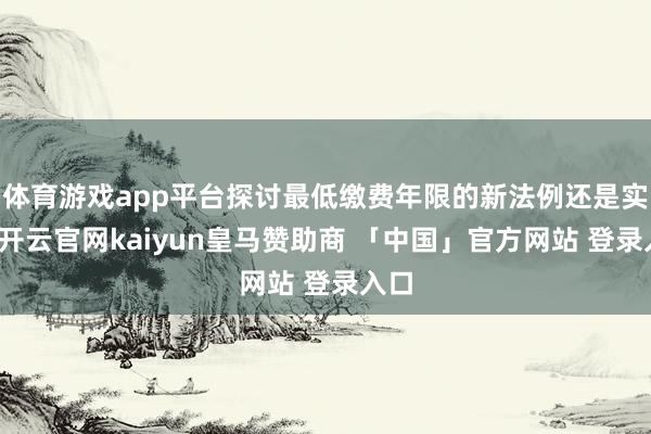 体育游戏app平台探讨最低缴费年限的新法例还是实施-开云官网kaiyun皇马赞助商 「中国」官方网站 登录入口