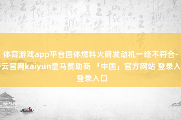 体育游戏app平台固体燃料火箭发动机一经不符合-开云官网kaiyun皇马赞助商 「中国」官方网站 登录入口
