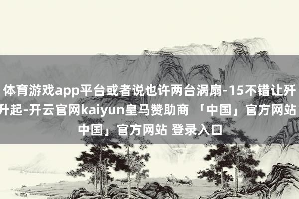 体育游戏app平台或者说也许两台涡扇-15不错让歼-36平淡升起-开云官网kaiyun皇马赞助商 「中国」官方网站 登录入口
