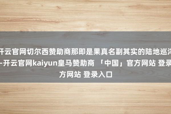 开云官网切尔西赞助商那即是果真名副其实的陆地巡洋舰了-开云官网kaiyun皇马赞助商 「中国」官方网站 登录入口