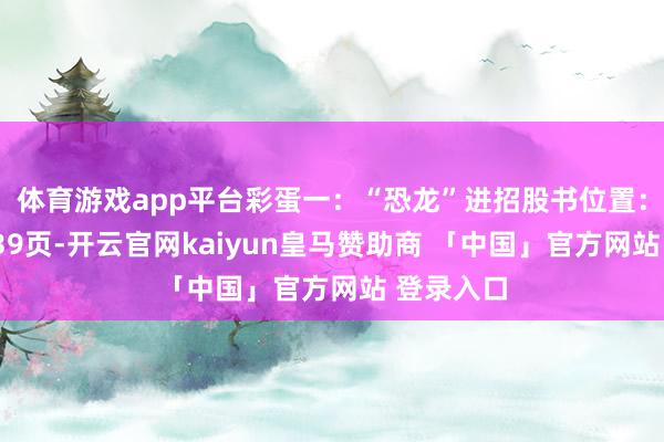 体育游戏app平台彩蛋一:“恐龙”进招股书位置:正文第139页-开云官网kaiyun皇马赞助商 「中国」官方网站 登录入口