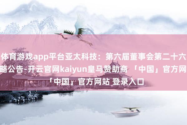 体育游戏app平台亚太科技：第六届董事会第二十六次会议有谋略公告-开云官网kaiyun皇马赞助商 「中国」官方网站 登录入口