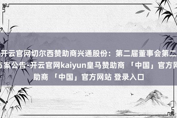 开云官网切尔西赞助商兴通股份：第二届董事会第二十七次会议方案公告-开云官网kaiyun皇马赞助商 「中国」官方网站 登录入口