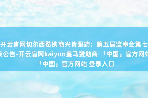 开云官网切尔西赞助商兴皆眼药：第五届监事会第七次会议决策公告-开云官网kaiyun皇马赞助商 「中国」官方网站 登录入口