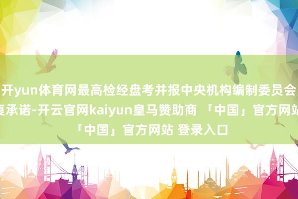 开yun体育网最高检经盘考并报中央机构编制委员会办公室批复承诺-开云官网kaiyun皇马赞助商 「中国」官方网站 登录入口