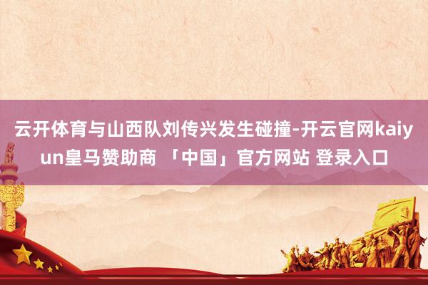 云开体育与山西队刘传兴发生碰撞-开云官网kaiyun皇马赞助商 「中国」官方网站 登录入口