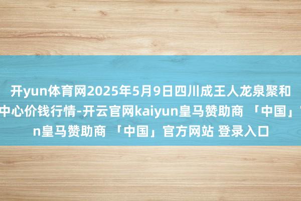 开yun体育网2025年5月9日四川成王人龙泉聚和(海外)果蔬菜交游中心价钱行情-开云官网kaiyun皇马赞助商 「中国」官方网站 登录入口
