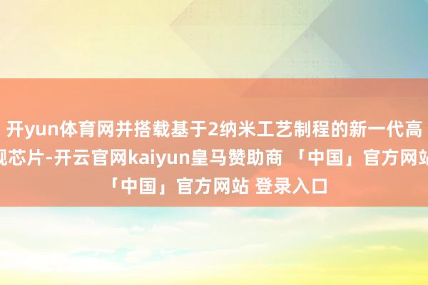 开yun体育网并搭载基于2纳米工艺制程的新一代高通骁龙旗舰芯片-开云官网kaiyun皇马赞助商 「中国」官方网站 登录入口