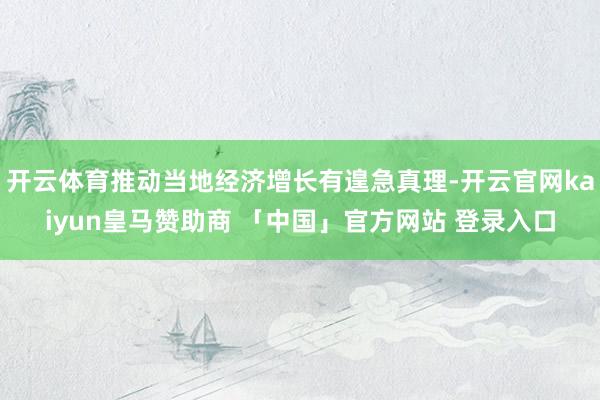 开云体育推动当地经济增长有遑急真理-开云官网kaiyun皇马赞助商 「中国」官方网站 登录入口