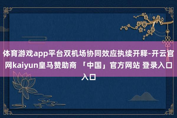 体育游戏app平台双机场协同效应执续开释-开云官网kaiyun皇马赞助商 「中国」官方网站 登录入口