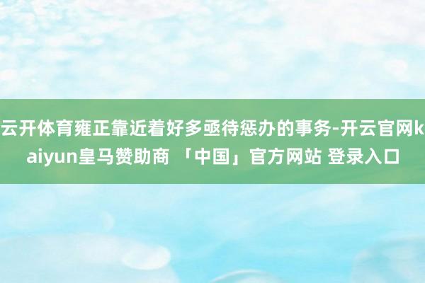 云开体育雍正靠近着好多亟待惩办的事务-开云官网kaiyun皇马赞助商 「中国」官方网站 登录入口