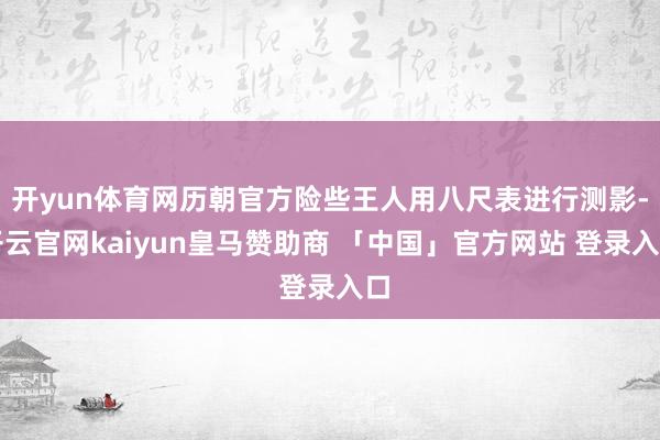开yun体育网历朝官方险些王人用八尺表进行测影-开云官网kaiyun皇马赞助商 「中国」官方网站 登录入口