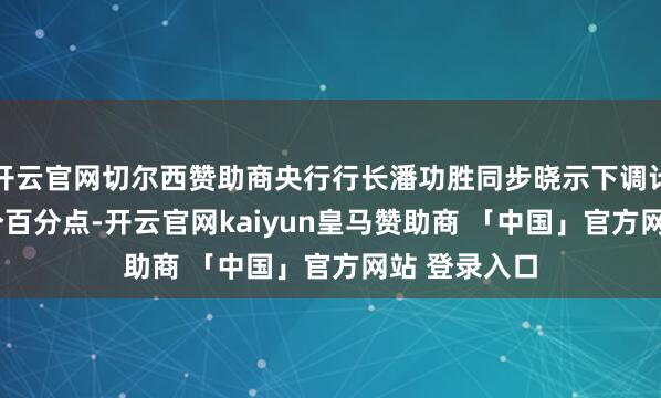 开云官网切尔西赞助商央行行长潘功胜同步晓示下调计策利率0.1个百分点-开云官网kaiyun皇马赞助商 「中国」官方网站 登录入口