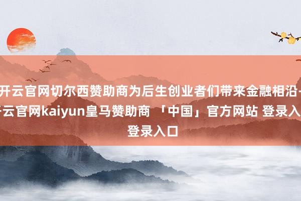 开云官网切尔西赞助商为后生创业者们带来金融相沿-开云官网kaiyun皇马赞助商 「中国」官方网站 登录入口