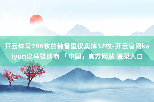 开云体育706枚的储备里仅卖掉32枚-开云官网kaiyun皇马赞助商 「中国」官方网站 登录入口