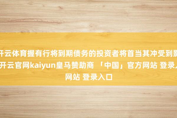 开云体育握有行将到期债务的投资者将首当其冲受到影响-开云官网kaiyun皇马赞助商 「中国」官方网站 登录入口