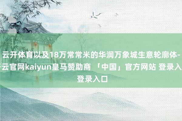 云开体育以及18万常常米的华润万象城生意轮廓体-开云官网kaiyun皇马赞助商 「中国」官方网站 登录入口