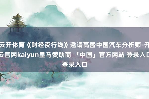云开体育《财经夜行线》邀请高盛中国汽车分析师-开云官网kaiyun皇马赞助商 「中国」官方网站 登录入口