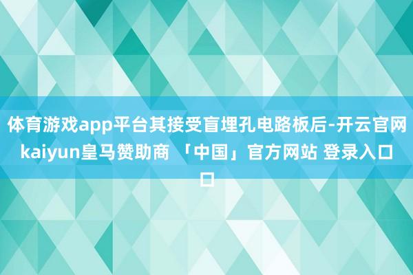 体育游戏app平台其接受盲埋孔电路板后-开云官网kaiyun皇马赞助商 「中国」官方网站 登录入口